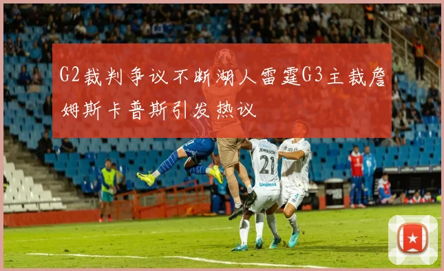 G2裁判争议不断湖人雷霆G3主裁詹姆斯卡普斯引发热议