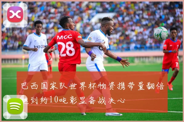 巴西国家队世界杯物资携带量翻倍达到约10吨彰显备战决心