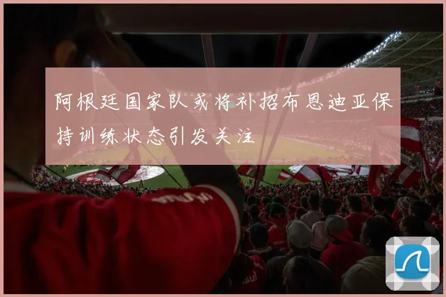 阿根廷国家队或将补招布恩迪亚保持训练状态引发关注