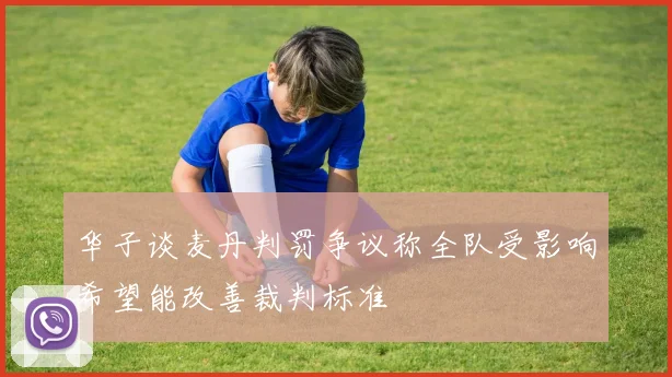 华子谈麦丹判罚争议称全队受影响希望能改善裁判标准