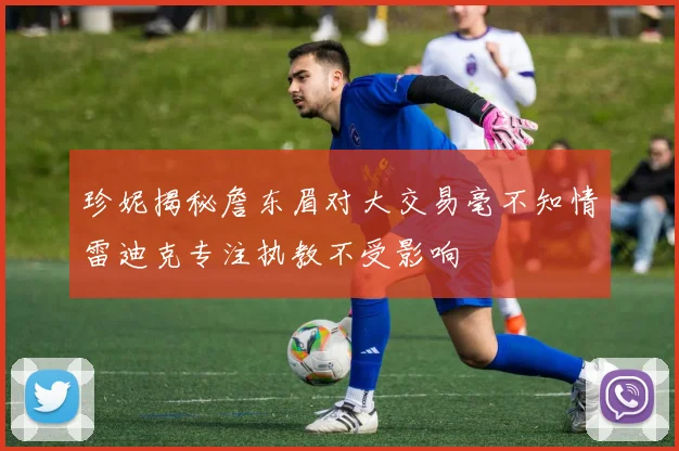 珍妮揭秘詹东眉对大交易毫不知情雷迪克专注执教不受影响