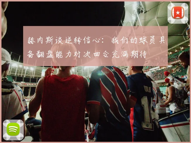 赫内斯谈逆转信心：我们的球员具备翻盘能力对次回合充满期待