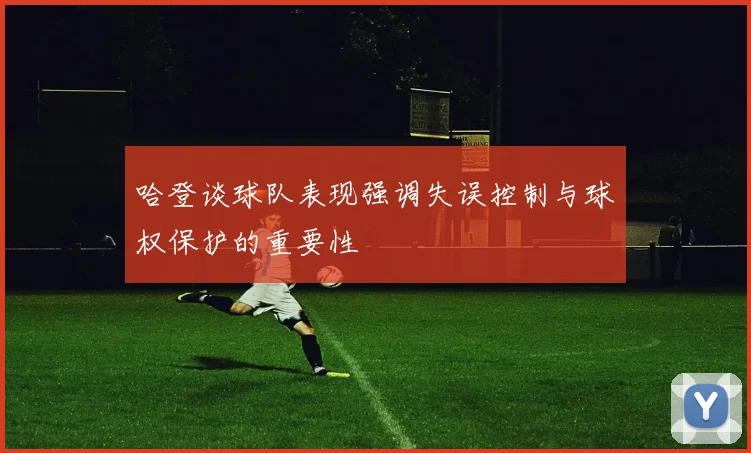 哈登谈球队表现强调失误控制与球权保护的重要性