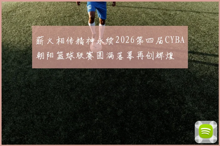 薪火相传精神永续2026第四届CYBA朝阳篮球联赛圆满落幕再创辉煌