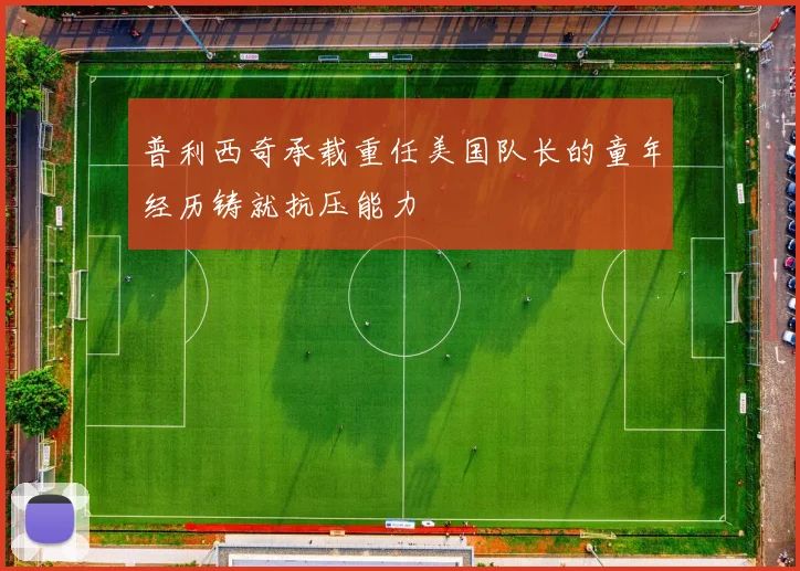 普利西奇承载重任美国队长的童年经历铸就抗压能力
