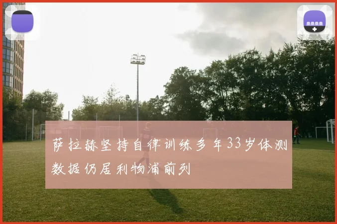 萨拉赫坚持自律训练多年33岁体测数据仍居利物浦前列