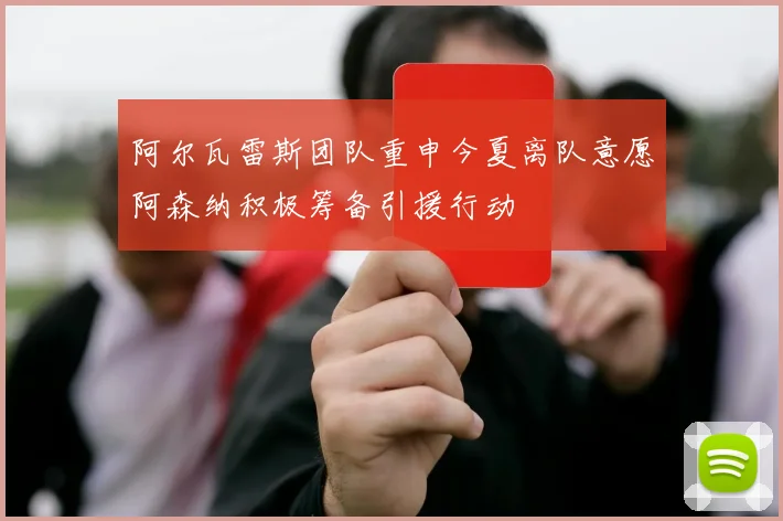 阿尔瓦雷斯团队重申今夏离队意愿阿森纳积极筹备引援行动