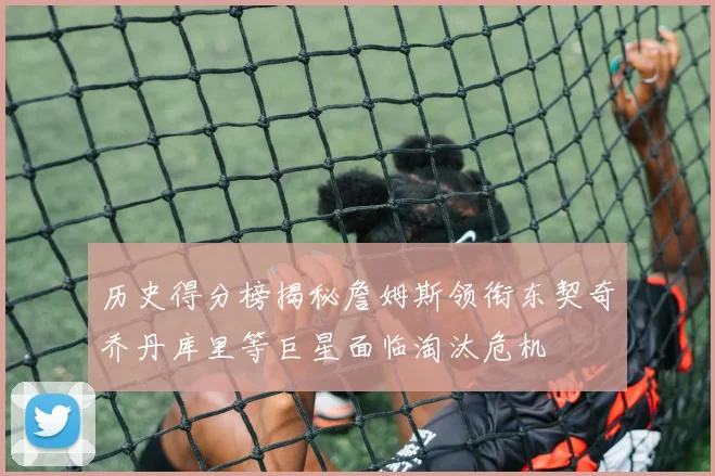 历史得分榜揭秘詹姆斯领衔东契奇乔丹库里等巨星面临淘汰危机